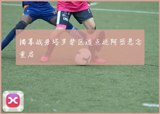 揭幕战劳塔罗禁区造点迈阿密悬念重启