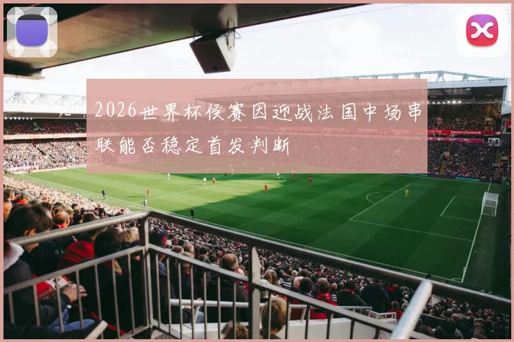 2026世界杯侯赛因迎战法国中场串联能否稳定首发判断