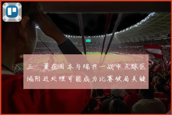三笘薰在日本与瑞典一战中点球区域附近处理可能成为比赛破局关键
