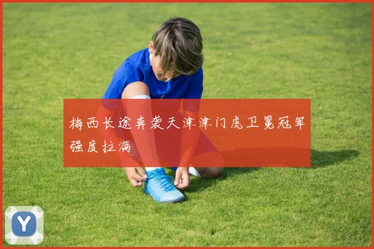 梅西长途奔袭天津津门虎卫冕冠军强度拉满