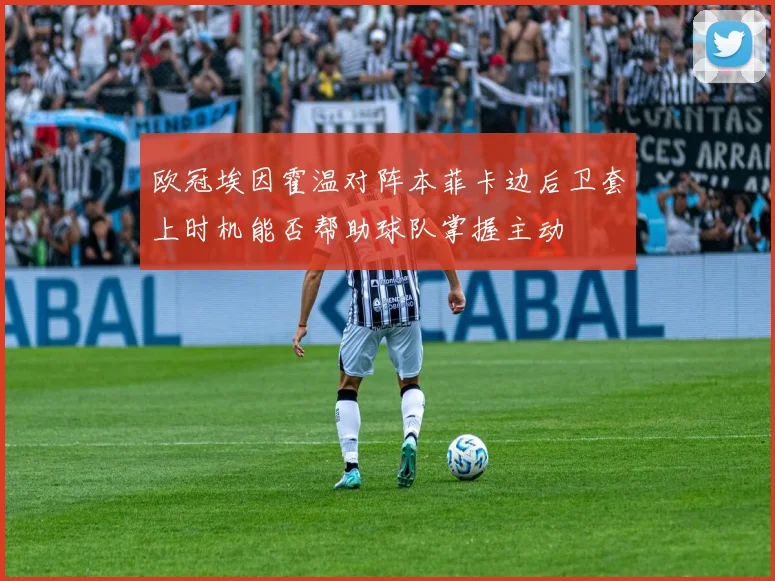 欧冠埃因霍温对阵本菲卡边后卫套上时机能否帮助球队掌握主动