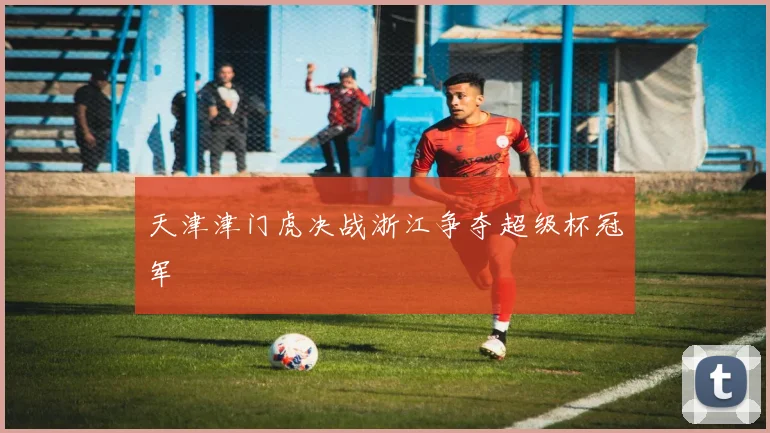 天津津门虎决战浙江争夺超级杯冠军
