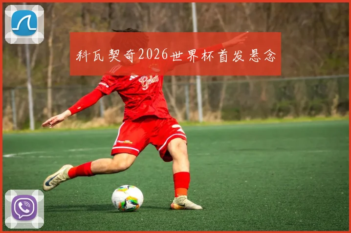 科瓦契奇2026世界杯首发悬念
