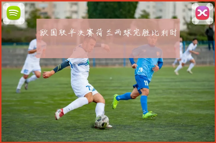 欧国联半决赛荷兰两球完胜比利时