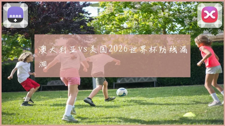 澳大利亚vs美国2026世界杯防线漏洞