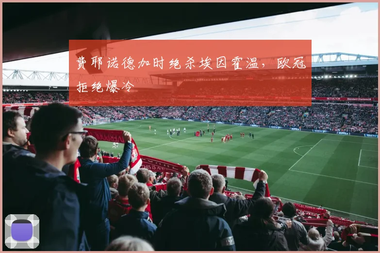 费耶诺德加时绝杀埃因霍温，欧冠拒绝爆冷