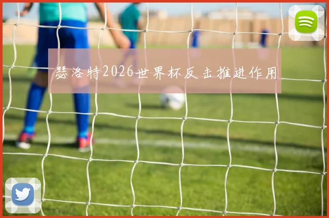 瑟洛特2026世界杯反击推进作用