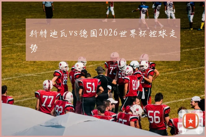 科特迪瓦vs德国2026世界杯控球走势