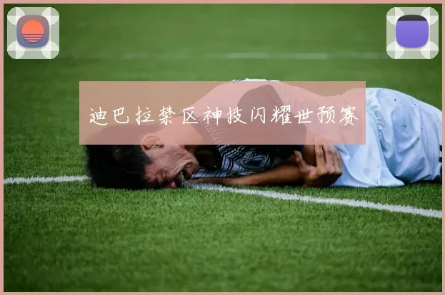 迪巴拉禁区神技闪耀世预赛