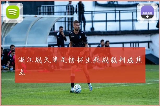 浙江战天津足协杯生死战裁判成焦点