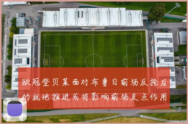 欧冠登贝莱面对布鲁日前场反抢后的就地推进或将影响前场支点作用