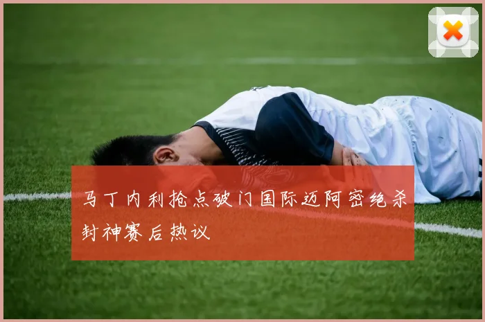 马丁内利抢点破门国际迈阿密绝杀封神赛后热议