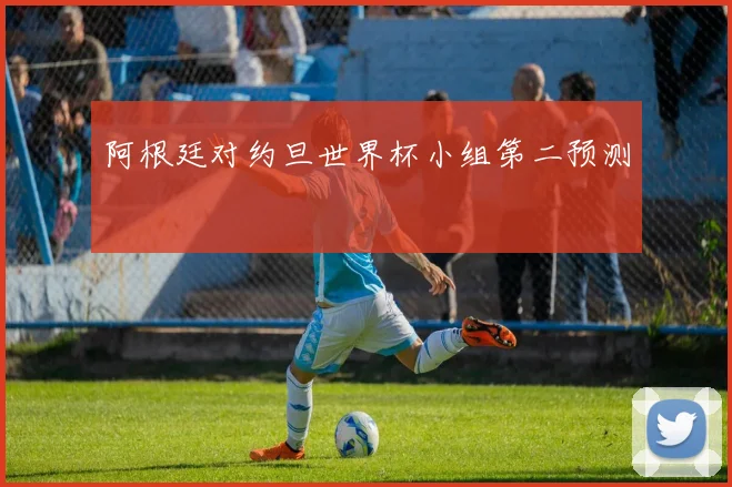 阿根廷对约旦世界杯小组第二预测