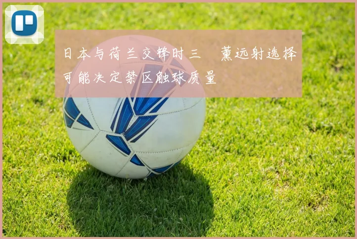 日本与荷兰交锋时三笘薰远射选择可能决定禁区触球质量
