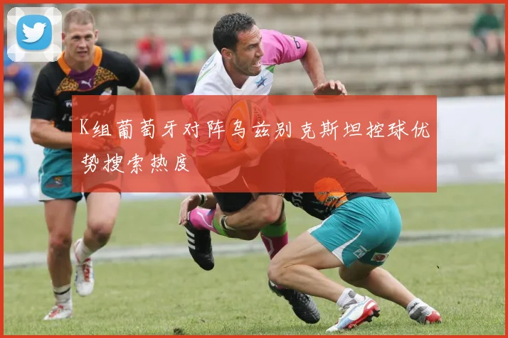 K组葡萄牙对阵乌兹别克斯坦控球优势搜索热度