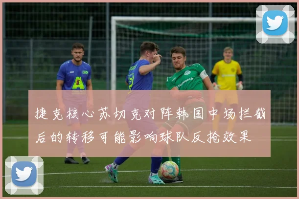 捷克核心苏切克对阵韩国中场拦截后的转移可能影响球队反抢效果