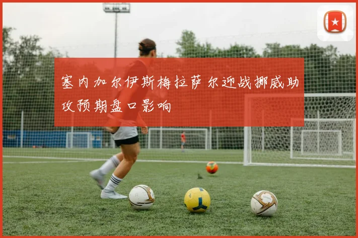 塞内加尔伊斯梅拉萨尔迎战挪威助攻预期盘口影响