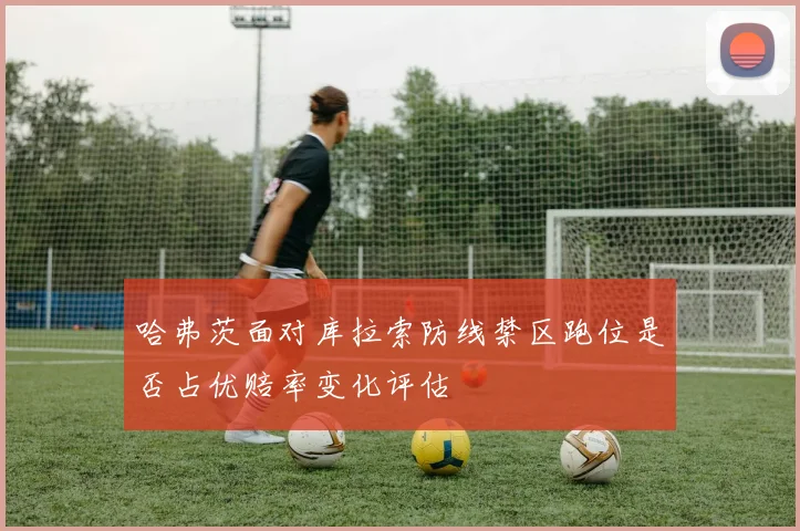 哈弗茨面对库拉索防线禁区跑位是否占优赔率变化评估