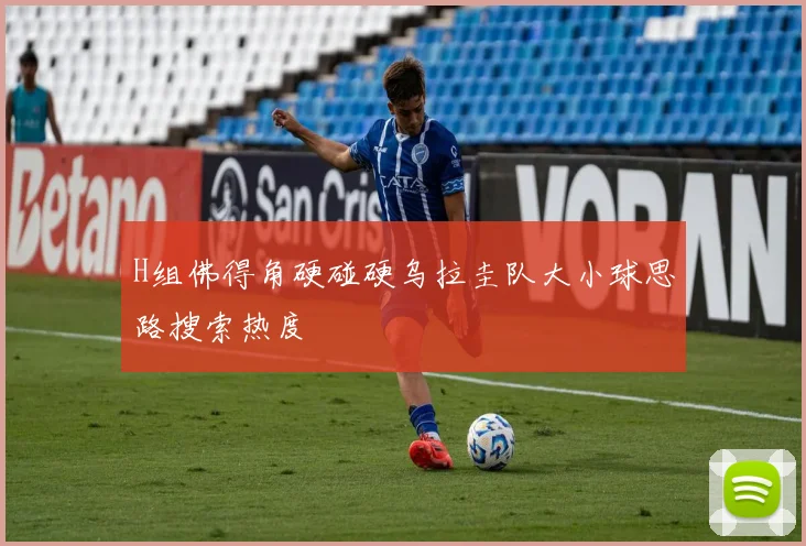 H组佛得角硬碰硬乌拉圭队大小球思路搜索热度