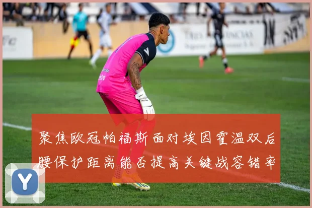 聚焦欧冠帕福斯面对埃因霍温双后腰保护距离能否提高关键战容错率