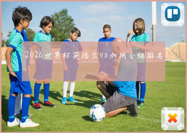 2026世界杯英格兰vs加纳小组排名