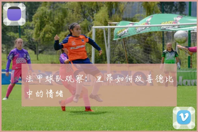 法甲球队观察：里昂如何改善德比中的情绪