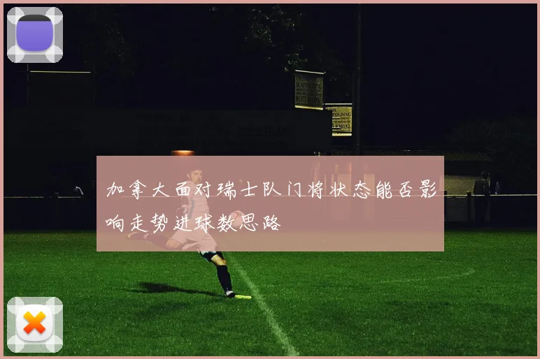 加拿大面对瑞士队门将状态能否影响走势进球数思路