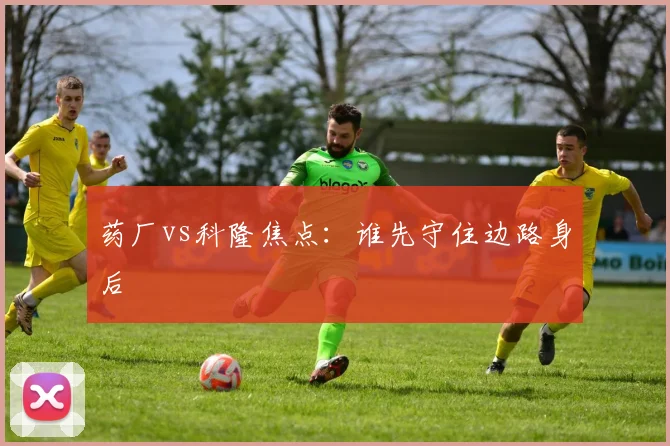 药厂vs科隆焦点：谁先守住边路身后