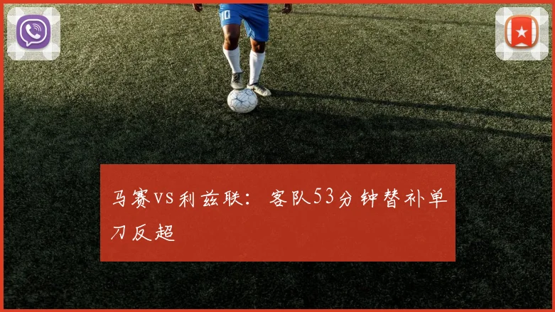马赛vs利兹联：客队53分钟替补单刀反超