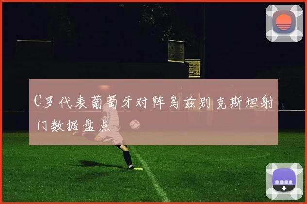C罗代表葡萄牙对阵乌兹别克斯坦射门数据盘点