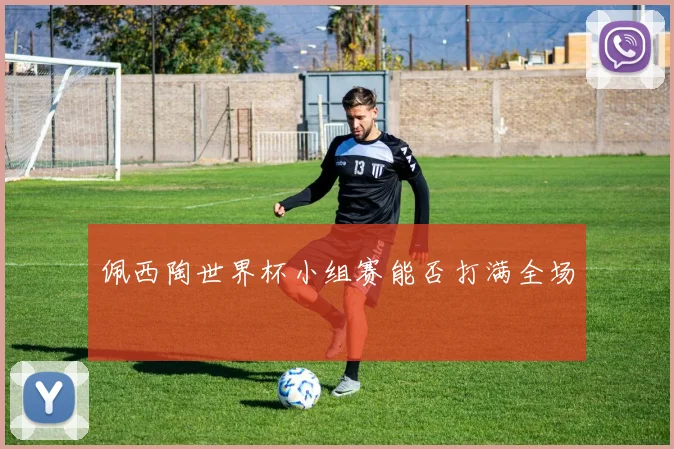 佩西陶世界杯小组赛能否打满全场