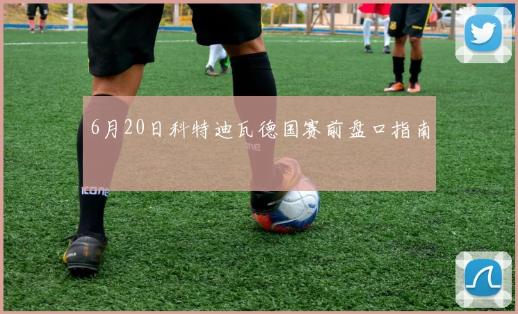 6月20日科特迪瓦德国赛前盘口指南