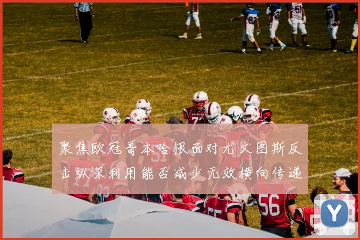 聚焦欧冠哥本哈根面对尤文图斯反击纵深利用能否减少无效横向传递