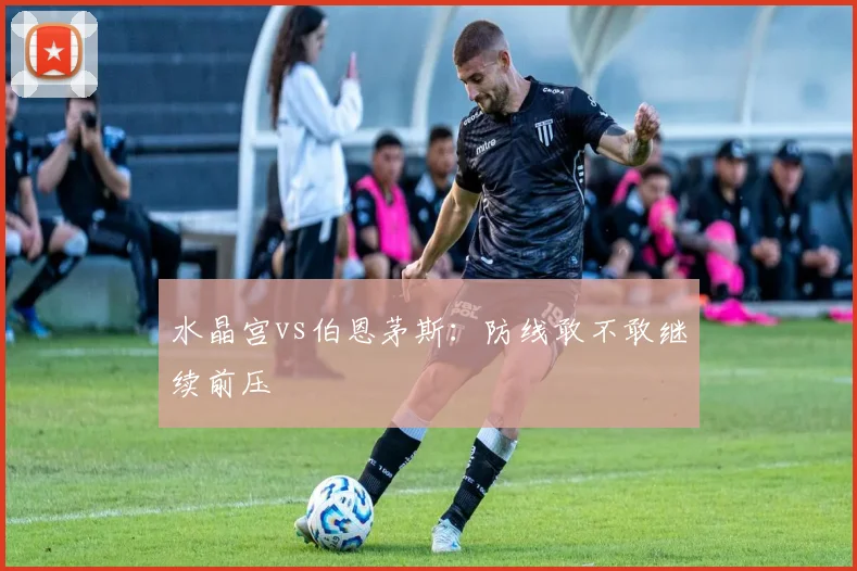 水晶宫vs伯恩茅斯：防线敢不敢继续前压