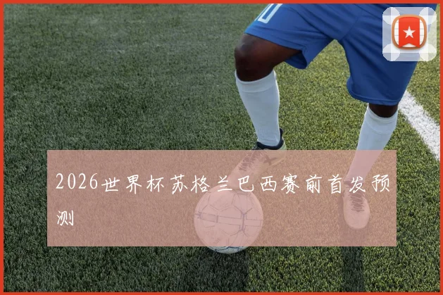 2026世界杯苏格兰巴西赛前首发预测
