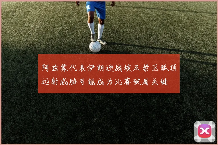 阿兹蒙代表伊朗迎战埃及禁区弧顶远射威胁可能成为比赛破局关键