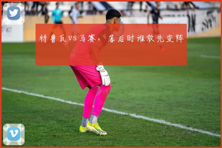 特鲁瓦vs马赛，落后时谁敢先变阵