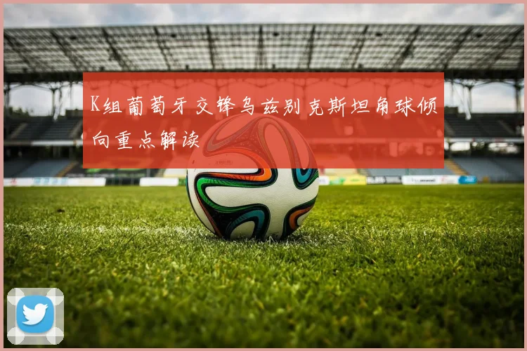 K组葡萄牙交锋乌兹别克斯坦角球倾向重点解读